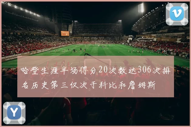哈登生涯半场得分20次数达306次排名历史第三仅次于科比和詹姆斯