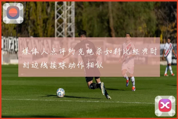 媒体人点评约克绝杀如科比经典时刻边线接球动作相似