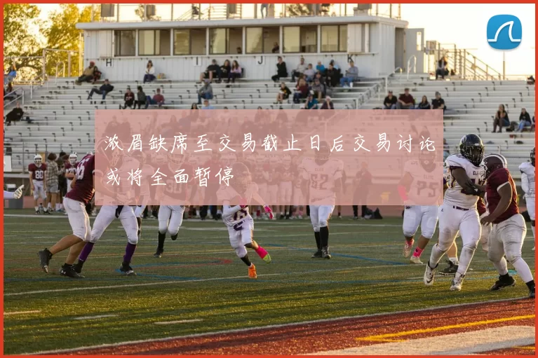 浓眉缺席至交易截止日后交易讨论或将全面暂停