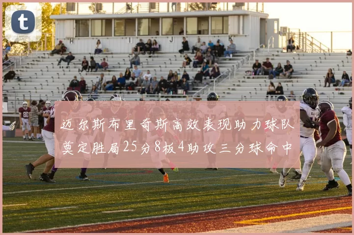 迈尔斯布里奇斯高效表现助力球队奠定胜局25分8板4助攻三分球命中率惊人