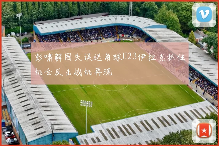 彭啸解围失误送角球U23伊拉克抓住机会反击战机再现