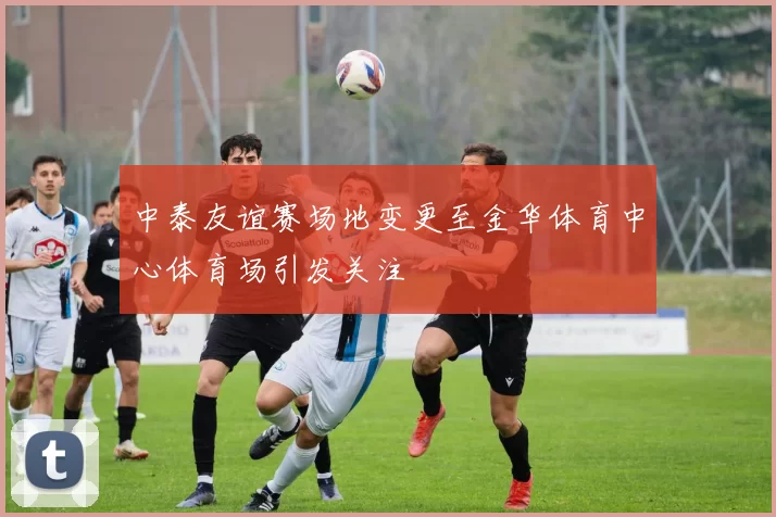 中泰友谊赛场地变更至金华体育中心体育场引发关注