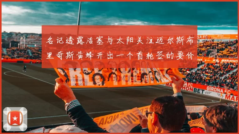名记透露活塞与太阳关注迈尔斯布里奇斯黄蜂开出一个首轮签的要价