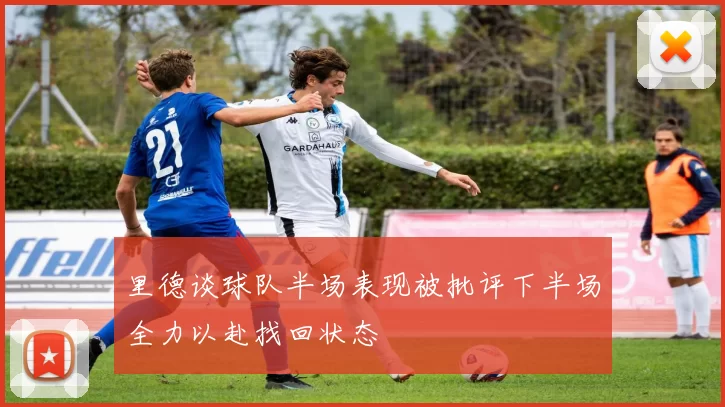里德谈球队半场表现被批评下半场全力以赴找回状态